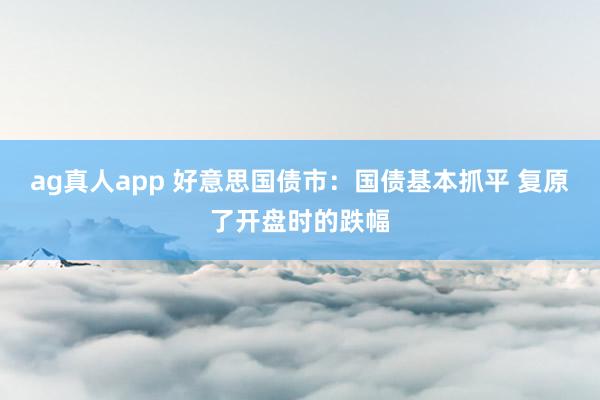 ag真人app 好意思国债市：国债基本抓平 复原了开盘时的跌幅