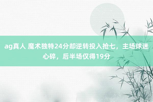 ag真人 魔术独特24分却逆转投入抢七，主场球迷心碎，后半场仅得19分