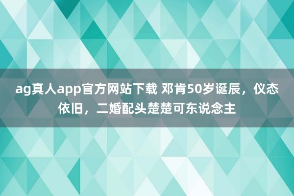 ag真人app官方网站下载 邓肯50岁诞辰，仪态依旧，二婚配头楚楚可东说念主