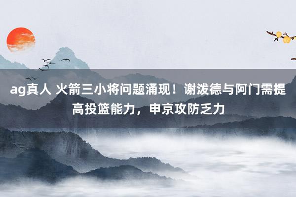 ag真人 火箭三小将问题涌现！谢泼德与阿门需提高投篮能力，申京攻防乏力