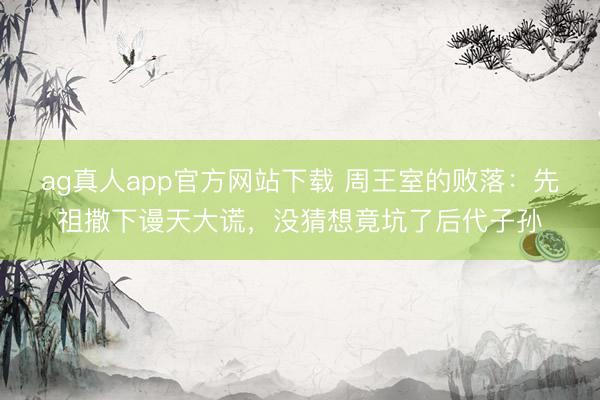 ag真人app官方网站下载 周王室的败落：先祖撒下谩天大谎，没猜想竟坑了后代子孙