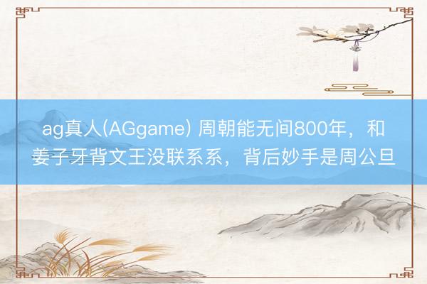 ag真人(AGgame) 周朝能无间800年，和姜子牙背文王没联系系，背后妙手是周公旦