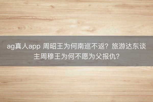 ag真人app 周昭王为何南巡不返？旅游达东谈主周穆王为何不愿为父报仇？