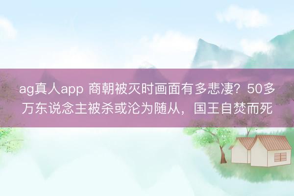 ag真人app 商朝被灭时画面有多悲凄？50多万东说念主被杀或沦为随从，国王自焚而死