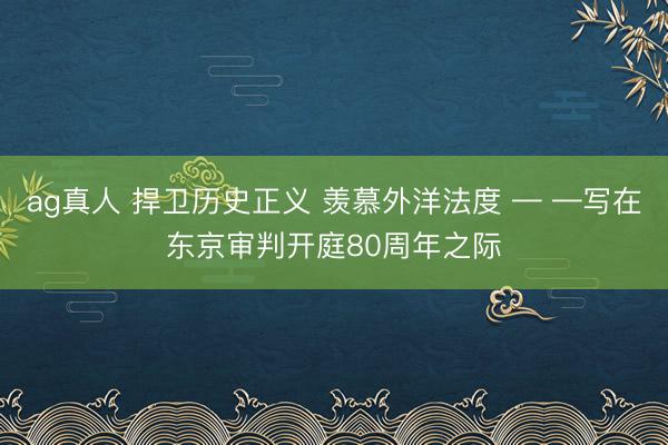 ag真人 捍卫历史正义 羡慕外洋法度 — —写在东京审判开庭80周年之际