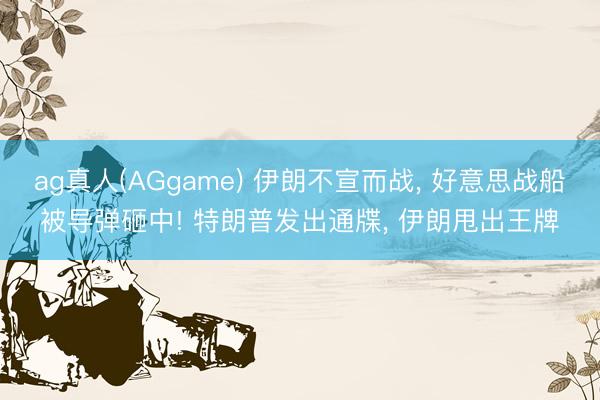 ag真人(AGgame) 伊朗不宣而战， 好意思战船被导弹砸中! 特朗普发出通牒， 伊朗甩出王牌