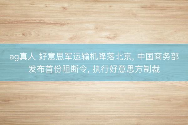 ag真人 好意思军运输机降落北京， 中国商务部发布首份阻断令， 执行好意思方制裁