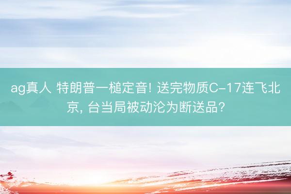 ag真人 特朗普一槌定音! 送完物质C-17连飞北京， 台当局被动沦为断送品?