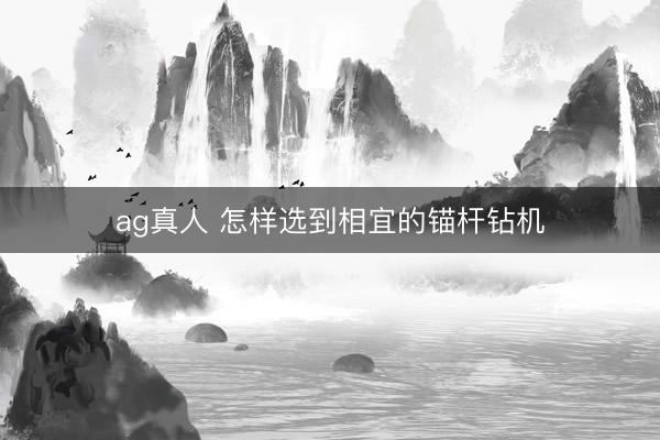 ag真人 怎样选到相宜的锚杆钻机