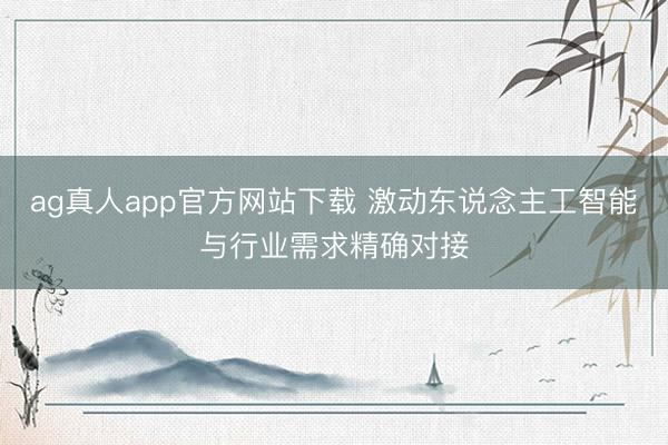 ag真人app官方网站下载 激动东说念主工智能与行业需求精确对接