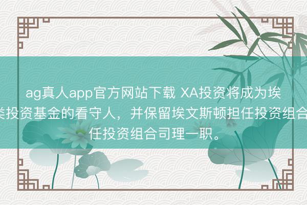ag真人app官方网站下载 XA投资将成为埃文斯顿另类投资基金的看守人，并保留埃文斯顿担任投资组合司理一职。