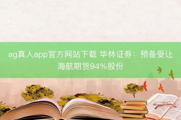 ag真人app官方网站下载 华林证券：预备受让海航期货94%股份