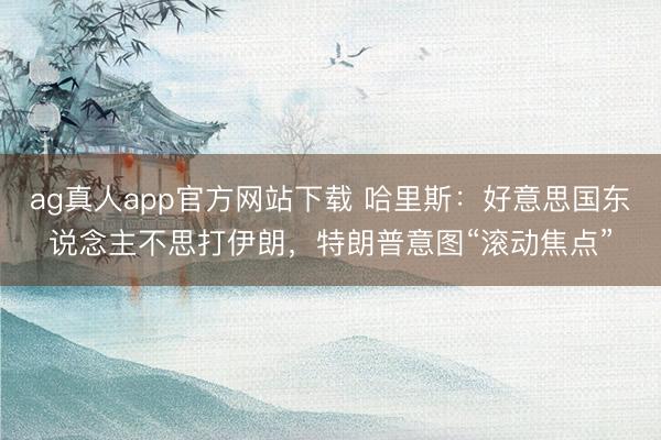 ag真人app官方网站下载 哈里斯：好意思国东说念主不思打伊朗，特朗普意图“滚动焦点”