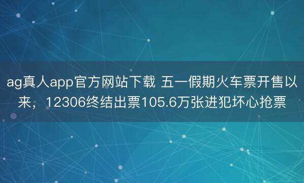 ag真人app官方网站下载 五一假期火车票开售以来，12306终结出票105.6万张进犯坏心抢票