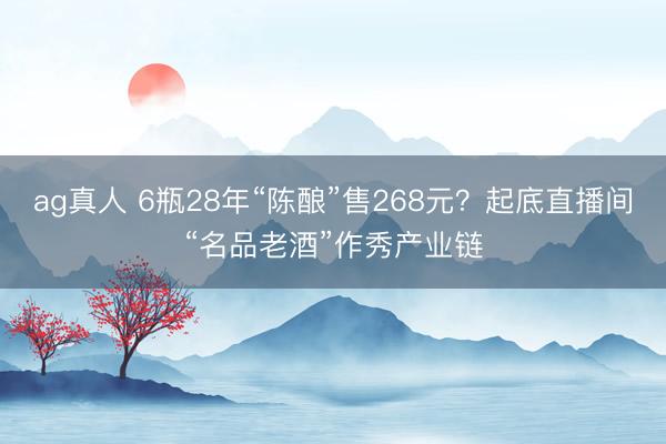 ag真人 6瓶28年“陈酿”售268元？起底直播间“名品老酒”作秀产业链