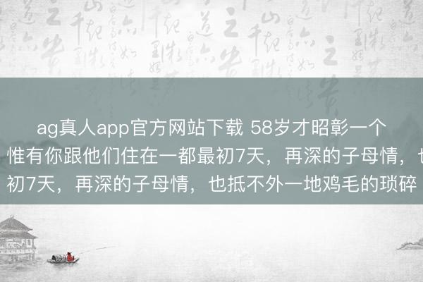 ag真人app官方网站下载 58岁才昭彰一个家庭真相：子女成婚后，惟有你跟他们住在一都最初7天，再深的子母情，也抵不外一地鸡毛的琐碎
