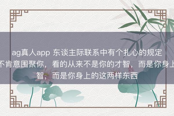 ag真人app 东谈主际联系中有个扎心的规定：别东谈主愿不肯意围聚你，看的从来不是你的才智，而是你身上的这两样东西