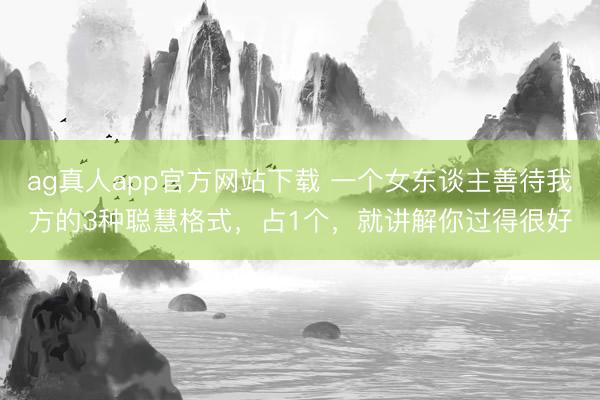 ag真人app官方网站下载 一个女东谈主善待我方的3种聪慧格式，占1个，就讲解你过得很好