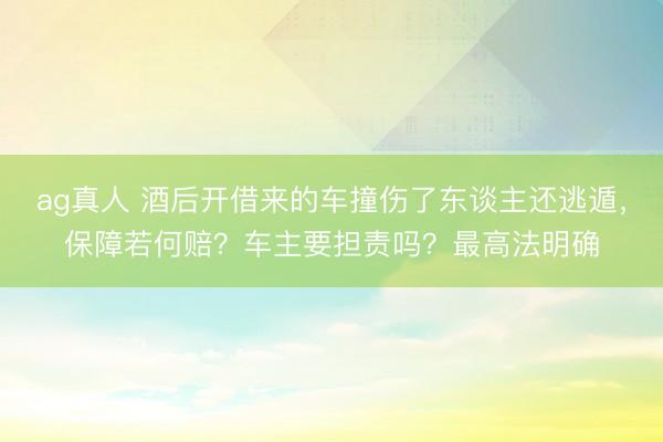 ag真人 酒后开借来的车撞伤了东谈主还逃遁，保障若何赔？车主要担责吗？最高法明确