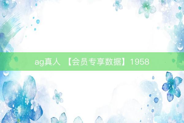 ag真人 【会员专享数据】1958