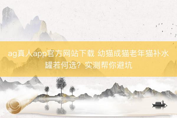 ag真人app官方网站下载 幼猫成猫老年猫补水罐若何选？实测帮你避坑